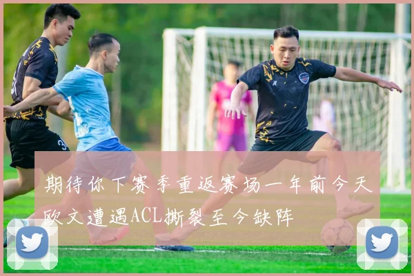 期待你下赛季重返赛场一年前今天欧文遭遇ACL撕裂至今缺阵