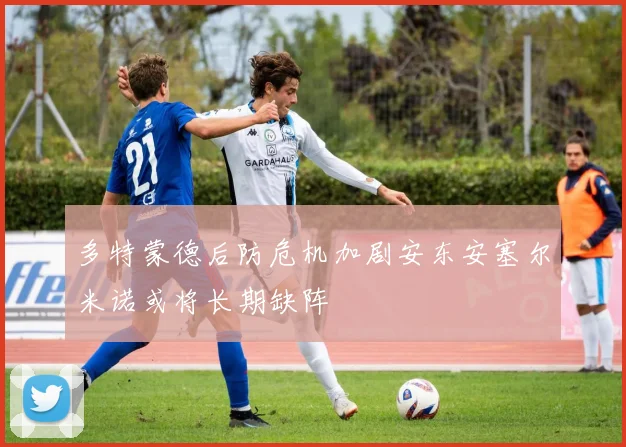多特蒙德后防危机加剧安东安塞尔米诺或将长期缺阵