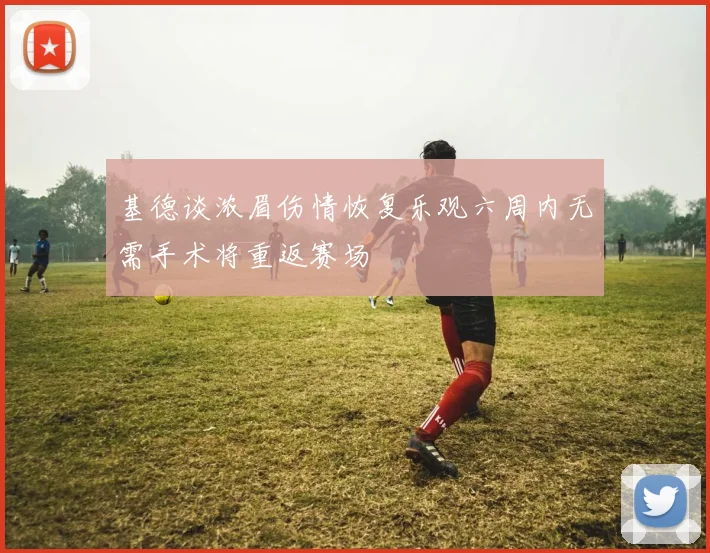 基德谈浓眉伤情恢复乐观六周内无需手术将重返赛场