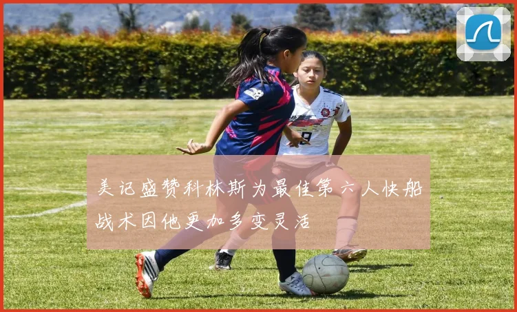 美记盛赞科林斯为最佳第六人快船战术因他更加多变灵活
