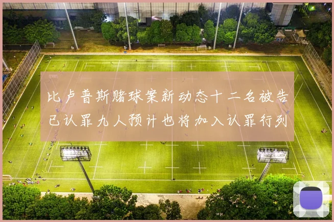 比卢普斯赌球案新动态十二名被告已认罪九人预计也将加入认罪行列