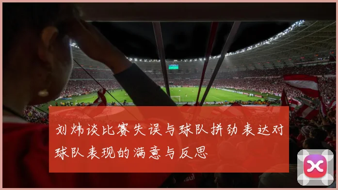 刘炜谈比赛失误与球队拼劲表达对球队表现的满意与反思