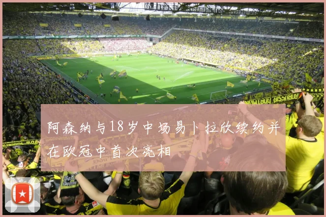 阿森纳与18岁中场易卜拉欣续约并在欧冠中首次亮相