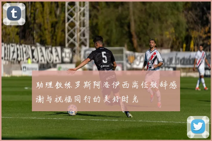 助理教练罗斯阿洛伊西离任致辞感谢与祝福同行的美好时光