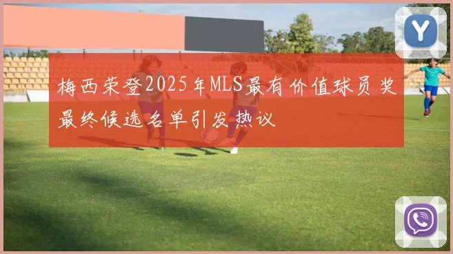 梅西荣登2025年MLS最有价值球员奖最终候选名单引发热议