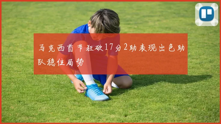 马克西首节狂砍17分2助表现出色助队稳住局势