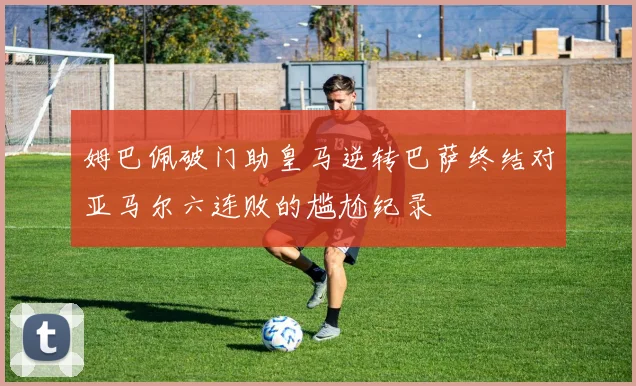 姆巴佩破门助皇马逆转巴萨终结对亚马尔六连败的尴尬纪录