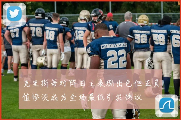 克里斯蒂对阵旧主表现出色但正负值惨淡成为全场最低引发热议