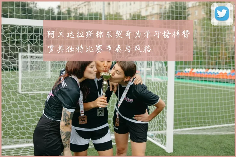 阿夫达拉斯称东契奇为学习榜样赞赏其独特比赛节奏与风格