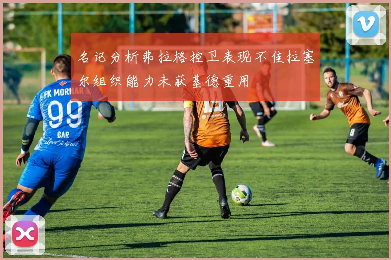 名记分析弗拉格控卫表现不佳拉塞尔组织能力未获基德重用