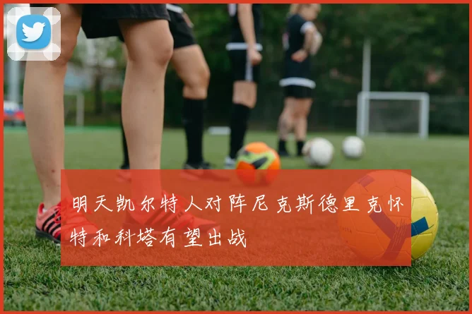 明天凯尔特人对阵尼克斯德里克怀特和科塔有望出战
