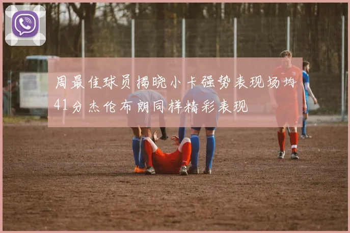 周最佳球员揭晓小卡强势表现场均41分杰伦布朗同样精彩表现