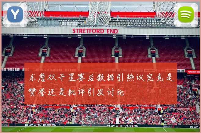 东詹双子星赛后数据引热议究竟是赞誉还是批评引发讨论