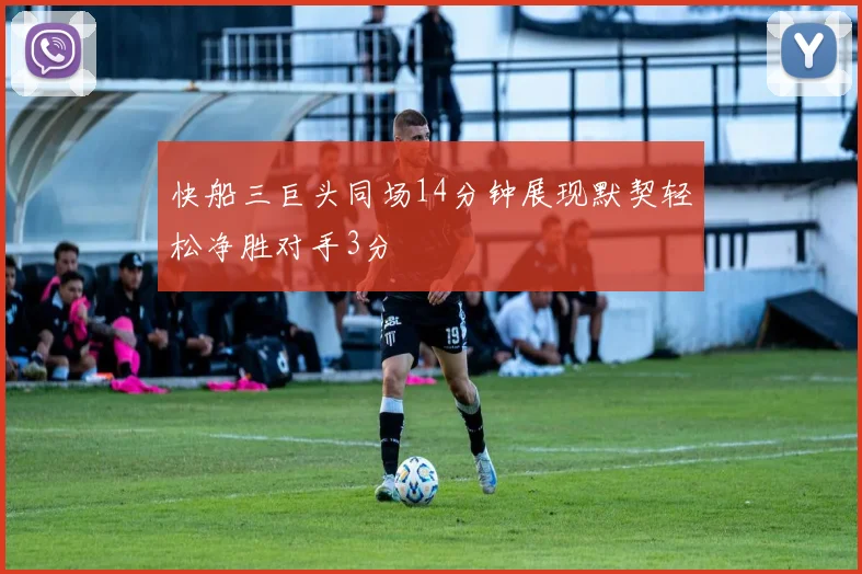 快船三巨头同场14分钟展现默契轻松净胜对手3分