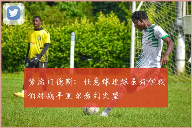 努诺门德斯：任意球进球虽好但我们对战平里尔感到失望