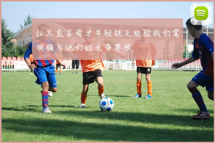 拉文直言奇才年轻缺乏经验我们需明确与他们的竞争界限