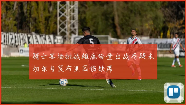骑士客场挑战雄鹿哈登出战存疑米切尔与莫布里因伤缺席