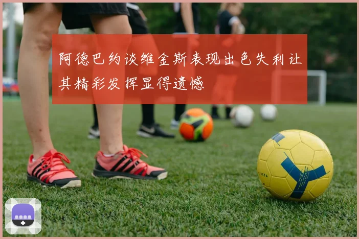 阿德巴约谈维金斯表现出色失利让其精彩发挥显得遗憾