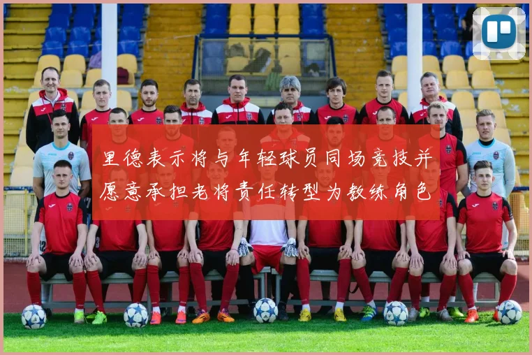 里德表示将与年轻球员同场竞技并愿意承担老将责任转型为教练角色