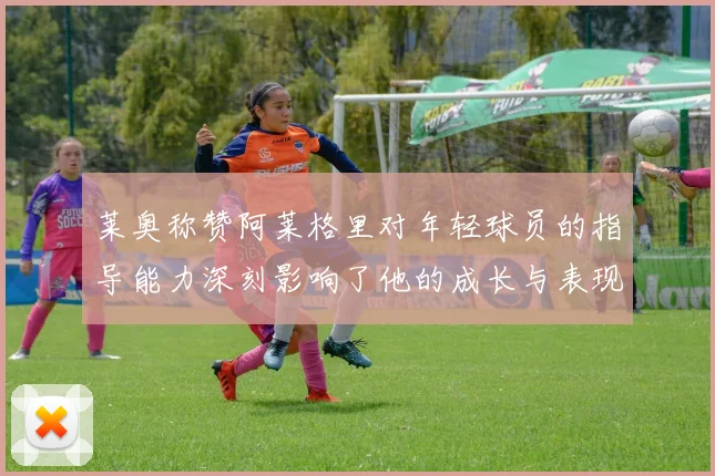 莱奥称赞阿莱格里对年轻球员的指导能力深刻影响了他的成长与表现