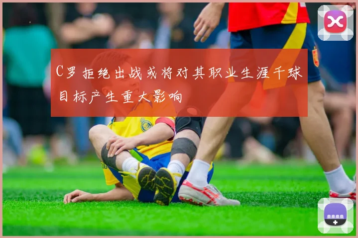 C罗拒绝出战或将对其职业生涯千球目标产生重大影响
