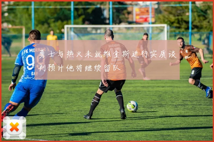 勇士与热火未就维金斯进行实质谈判预计他将继续留队