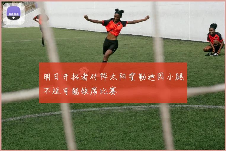 明日开拓者对阵太阳霍勒迪因小腿不适可能缺席比赛