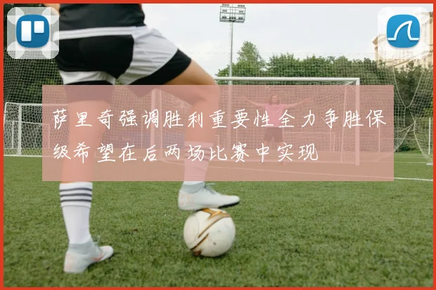 萨里奇强调胜利重要性全力争胜保级希望在后两场比赛中实现