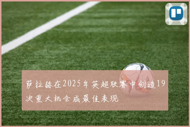 萨拉赫在2025年英超联赛中创造19次重大机会成最佳表现