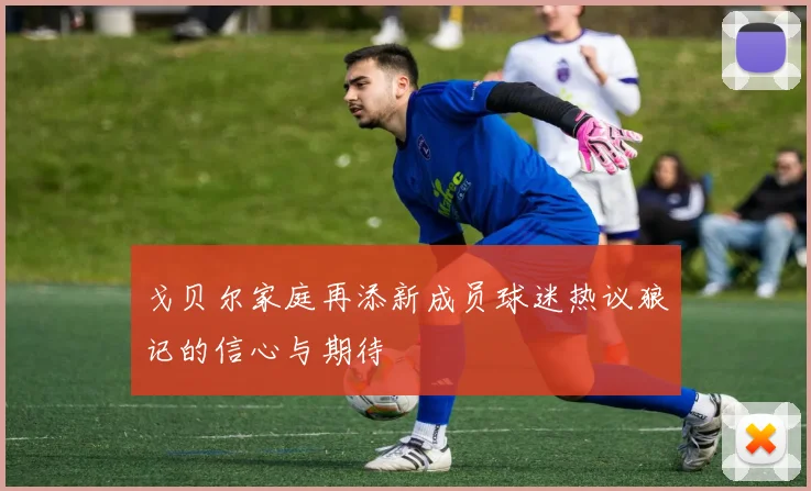 戈贝尔家庭再添新成员球迷热议狼记的信心与期待