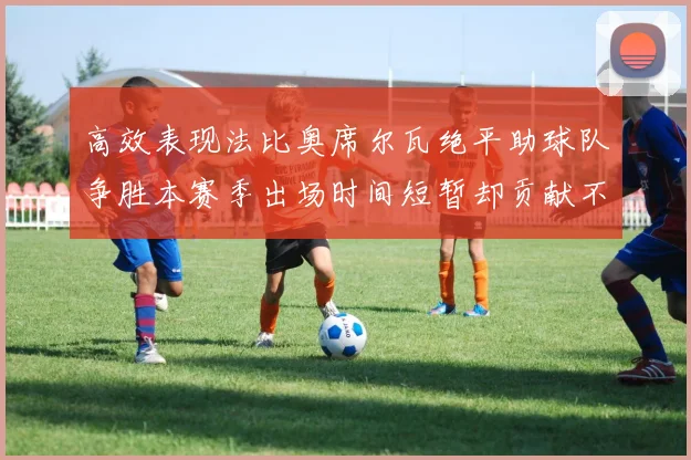 高效表现法比奥席尔瓦绝平助球队争胜本赛季出场时间短暂却贡献不俗