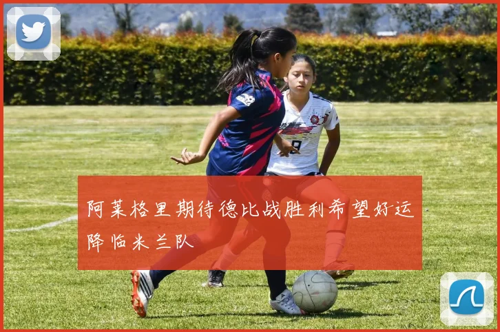 阿莱格里期待德比战胜利希望好运降临米兰队