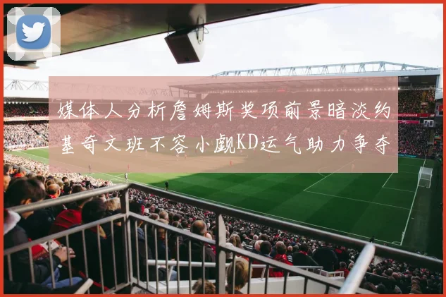 媒体人分析詹姆斯奖项前景暗淡约基奇文班不容小觑KD运气助力争夺一阵