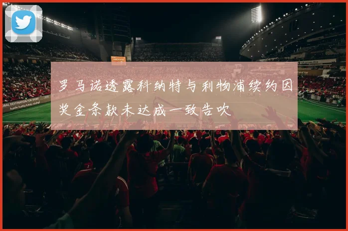 罗马诺透露科纳特与利物浦续约因奖金条款未达成一致告吹